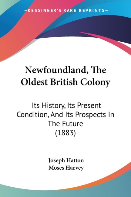 Newfoundland, The Oldest British Colony: Its History, Its Present Condition, And Its Prospects In The Future (1883)