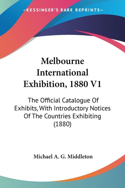 Melbourne International Exhibition, 1880 V1: The Official Catalogue Of Exhibits, With Introductory Notices Of The Countries Exhibiting (1880)