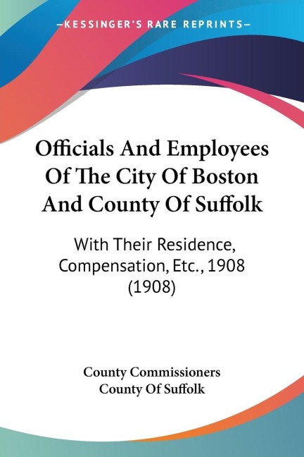 Officials And Employees Of The City Of Boston And County Of Suffolk: With Their Residence, Compensation, Etc., 1908 (1908)