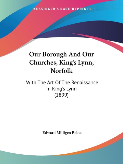 Our Borough And Our Churches, Kings Lynn, Norfolk: With The Art Of The Renaissance In Kings Lynn (1899)
