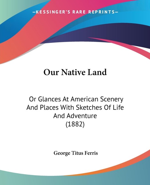 Our Native Land: Or Glances At American Scenery And Places With Sketches Of Life And Adventure (1882)