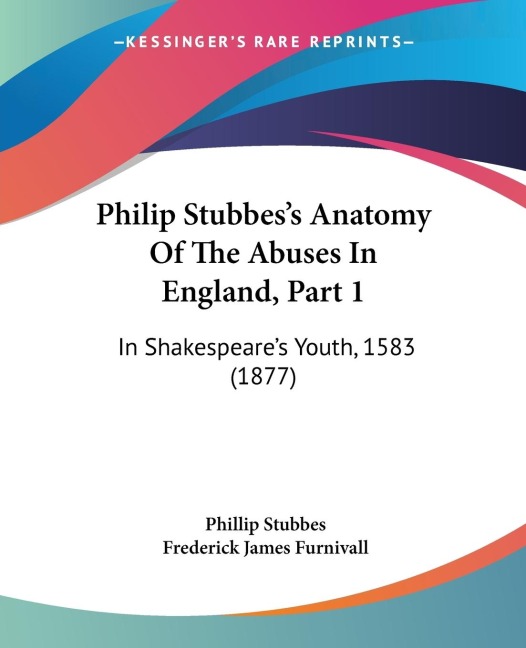 Philip Stubbess Anatomy Of The Abuses In England, Part 1: In Shakespeares Youth, 1583 (1877)