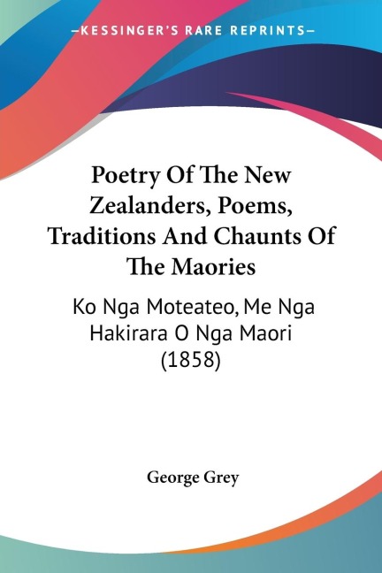 Poetry Of The New Zealanders, Poems, Traditions And Chaunts Of The Maories: Ko Nga Moteateo, Me Nga Hakirara O Nga Maori (1858)