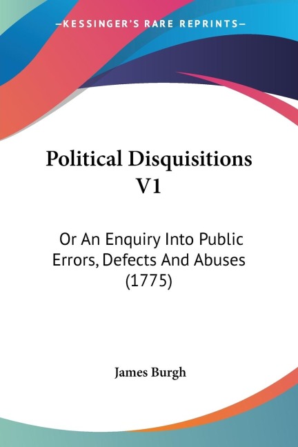 Political Disquisitions V1: Or An Enquiry Into Public Errors, Defects And Abuses (1775)