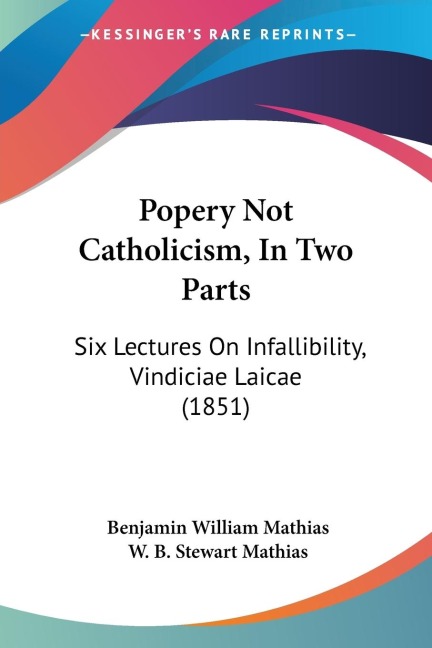 Popery Not Catholicism, In Two Parts: Six Lectures On Infallibility, Vindiciae Laicae (1851)