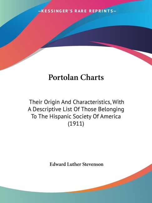 Portolan Charts: Their Origin And Characteristics, With A Descriptive List Of Those Belonging To The Hispanic Society Of America (1911)