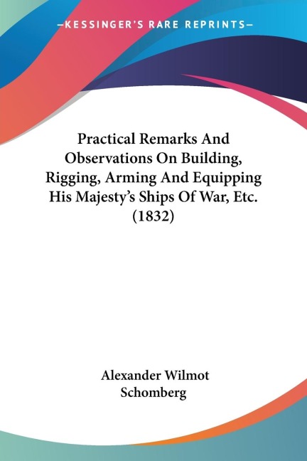 Practical Remarks And Observations On Building, Rigging, Arming And Equipping His Majestys Ships Of War, Etc. (1832)