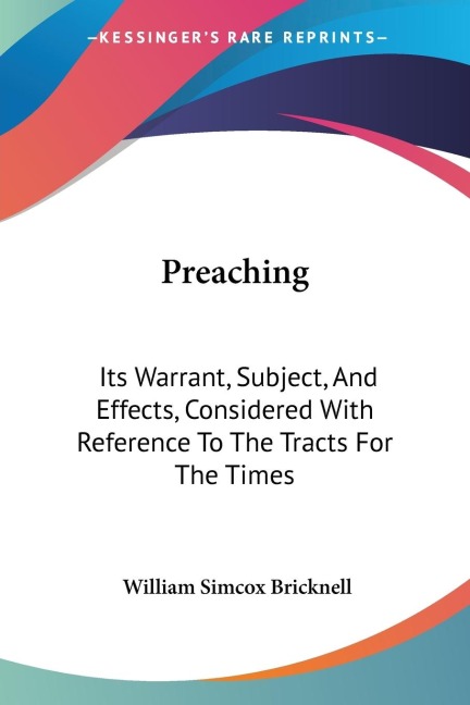 Preaching: Its Warrant, Subject, And Effects, Considered With Reference To The Tracts For The Times: In Two Sermons (1841)