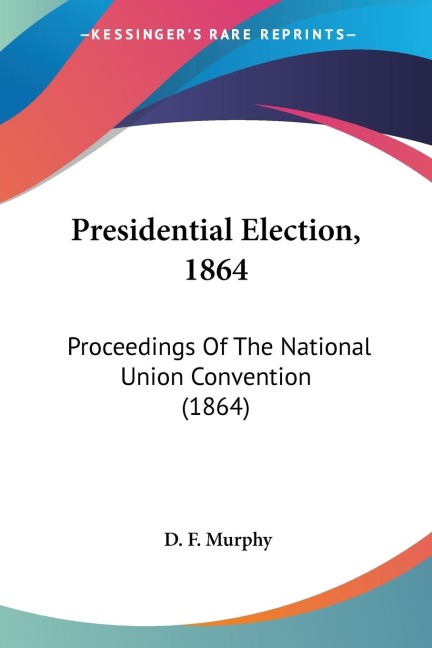 Presidential Election, 1864: Proceedings Of The National Union Convention (1864)