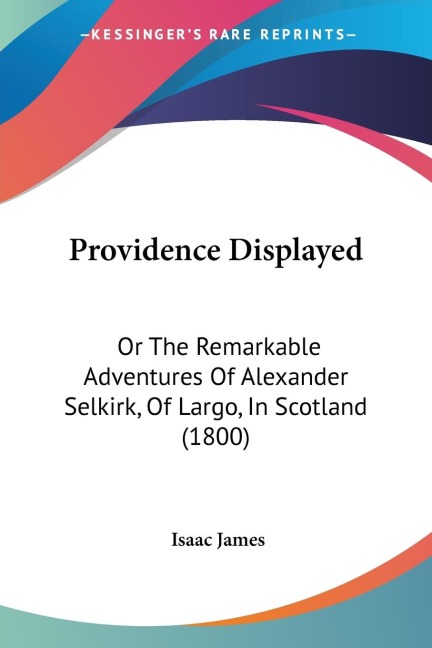 Providence Displayed: Or The Remarkable Adventures Of Alexander Selkirk, Of Largo, In Scotland (1800)