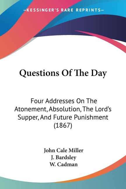Questions Of The Day: Four Addresses On The Atonement, Absolution, The Lords Supper, And Future Punishment (1867)