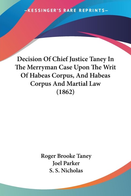 Decision Of Chief Justice Taney In The Merryman Case Upon The Writ Of Habeas Corpus, And Habeas Corpus And Martial Law (1862)