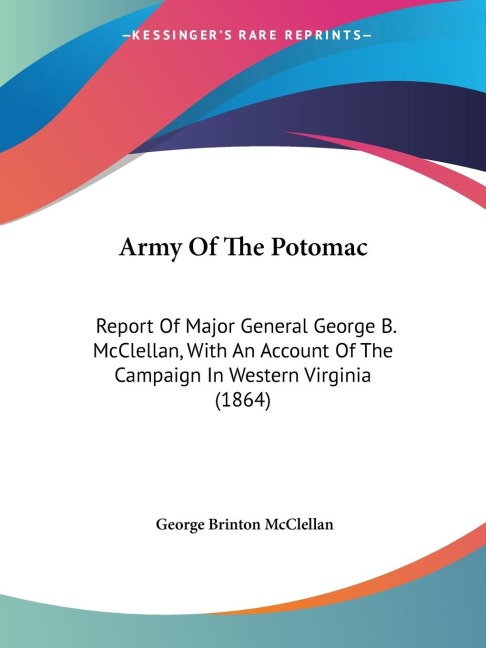 Army Of The Potomac: Report Of Major General George B. McClellan, With An Account Of The Campaign In Western Virginia (1864)