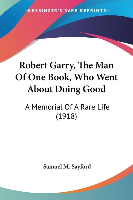 Robert Garry, The Man Of One Book, Who Went About Doing Good: A Memorial Of A Rare Life (1918)