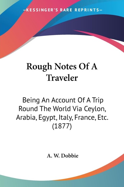 Rough Notes Of A Traveler: Being An Account Of A Trip Round The World Via Ceylon, Arabia, Egypt, Italy, France, Etc. (1877)