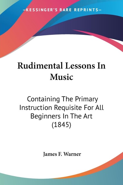 Rudimental Lessons In Music: Containing The Primary Instruction Requisite For All Beginners In The Art (1845)