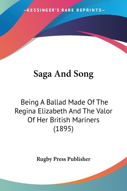 Saga And Song: Being A Ballad Made Of The Regina Elizabeth And The Valor Of Her British Mariners (1895)