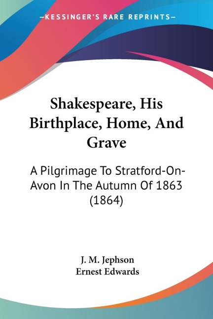 Shakespeare, His Birthplace, Home, And Grave: A Pilgrimage To Stratford-On-Avon In The Autumn Of 1863 (1864)