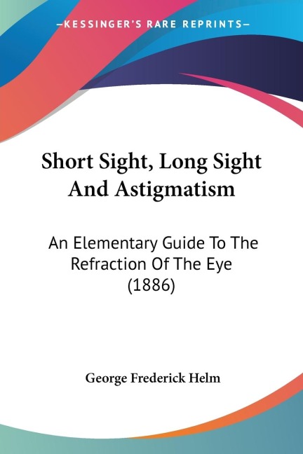 Short Sight, Long Sight And Astigmatism: An Elementary Guide To The Refraction Of The Eye (1886)