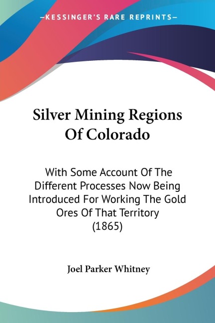 Silver Mining Regions Of Colorado: With Some Account Of The Different Processes Now Being Introduced For Working The Gold Ores Of That Territory (1865)