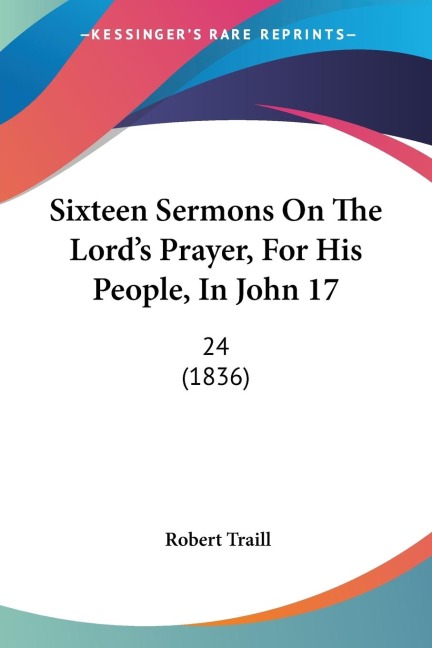 Sixteen Sermons On The Lords Prayer, For His People, In John 17: 24 (1836)