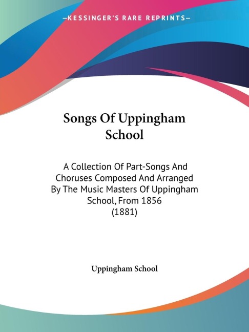 Songs Of Uppingham School: A Collection Of Part-Songs And Choruses Composed And Arranged By The Music Masters Of Uppingham School, From 1856 (1881)