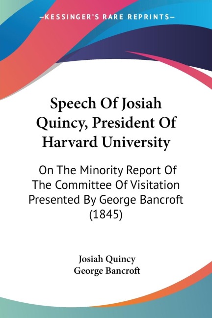 Speech Of Josiah Quincy, President Of Harvard University: On The Minority Report Of The Committee Of Visitation Presented By George Bancroft (1845)