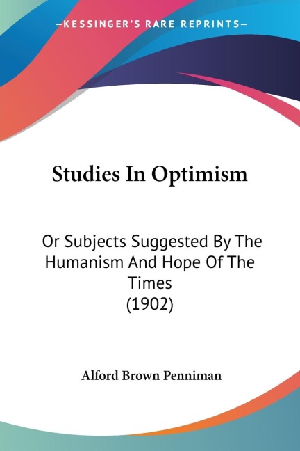 Studies In Optimism: Or Subjects Suggested By The Humanism And Hope Of The Times (1902)