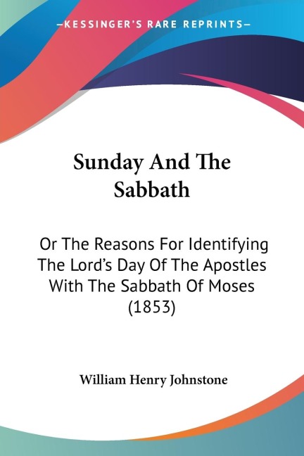 Sunday And The Sabbath: Or The Reasons For Identifying The Lords Day Of The Apostles With The Sabbath Of Moses (1853)