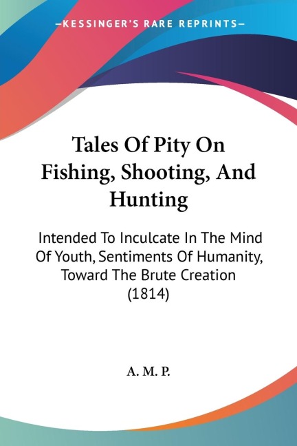 Tales Of Pity On Fishing, Shooting, And Hunting: Intended To Inculcate In The Mind Of Youth, Sentiments Of Humanity, Toward The Brute Creation (1814)