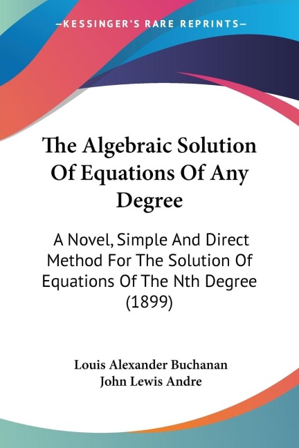 The Algebraic Solution Of Equations Of Any Degree: A Novel, Simple And Direct Method For The Solution Of Equations Of The Nth Degree (1899)