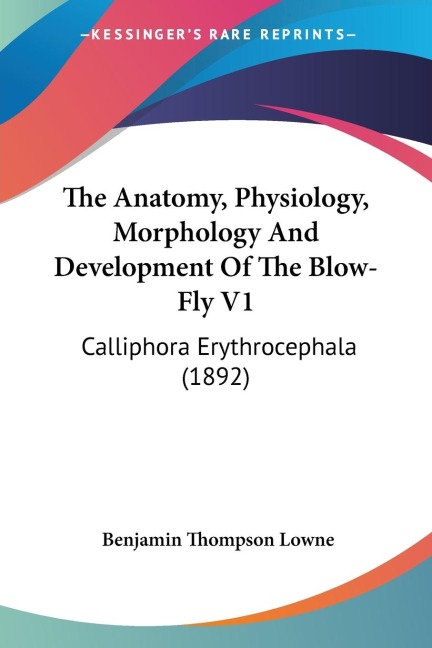 The Anatomy, Physiology, Morphology And Development Of The Blow-Fly V1: Calliphora Erythrocephala (1892)
