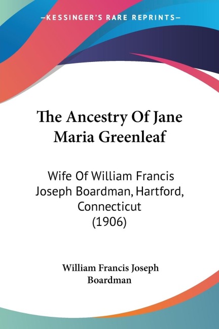 The Ancestry Of Jane Maria Greenleaf: Wife Of William Francis Joseph Boardman, Hartford, Connecticut (1906)