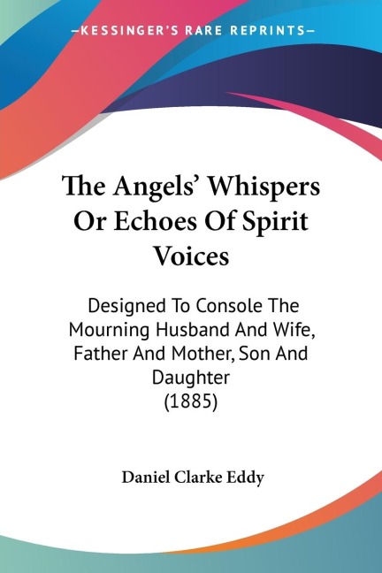 The Angels Whispers Or Echoes Of Spirit Voices: Designed To Console The Mourning Husband And Wife, Father And Mother, Son And Daughter (1885)