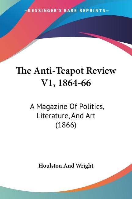 The Anti-Teapot Review V1, 1864-66: A Magazine Of Politics, Literature, And Art (1866)
