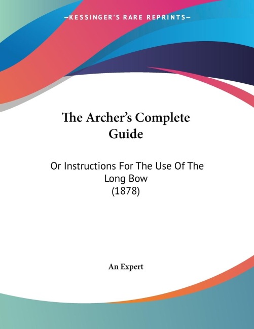 The Archers Complete Guide: Or Instructions For The Use Of The Long Bow (1878)