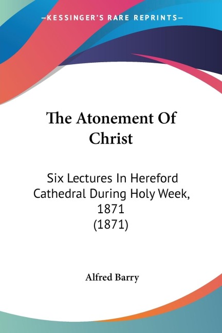 The Atonement Of Christ: Six Lectures In Hereford Cathedral During Holy Week, 1871 (1871)