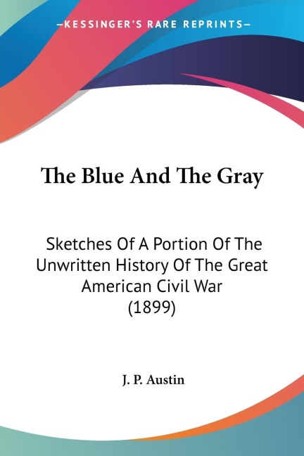 The Blue And The Gray: Sketches Of A Portion Of The Unwritten History Of The Great American Civil War (1899)