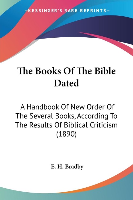 The Books Of The Bible Dated: A Handbook Of New Order Of The Several Books, According To The Results Of Biblical Criticism (1890)