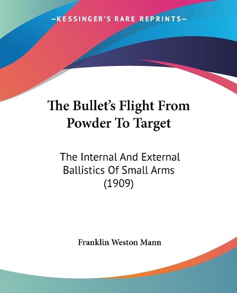 The Bullets Flight From Powder To Target: The Internal And External Ballistics Of Small Arms (1909)