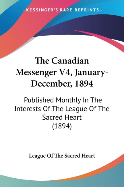 The Canadian Messenger V4, January-December, 1894: Published Monthly In The Interests Of The League Of The Sacred Heart (1894)