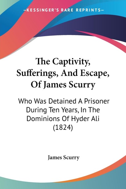 The Captivity, Sufferings, And Escape, Of James Scurry: Who Was Detained A Prisoner During Ten Years, In The Dominions Of Hyder Ali (1824)
