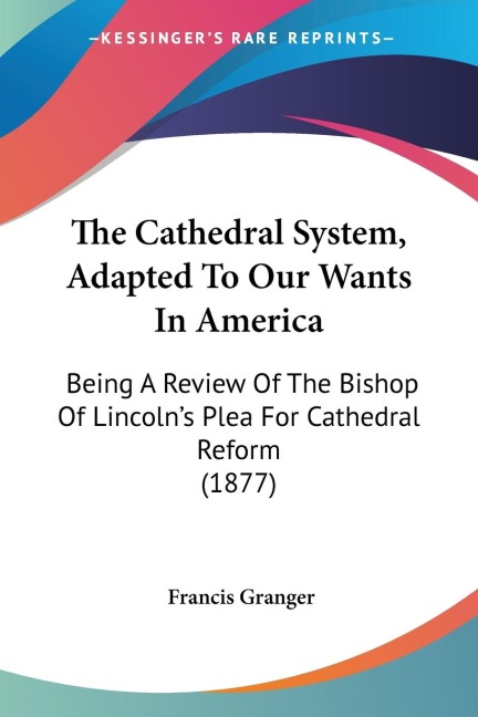 The Cathedral System, Adapted To Our Wants In America: Being A Review Of The Bishop Of Lincolns Plea For Cathedral Reform (1877)