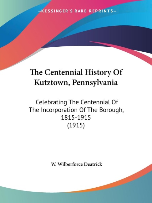 The Centennial History Of Kutztown, Pennsylvania: Celebrating The Centennial Of The Incorporation Of The Borough, 1815-1915 (1915)
