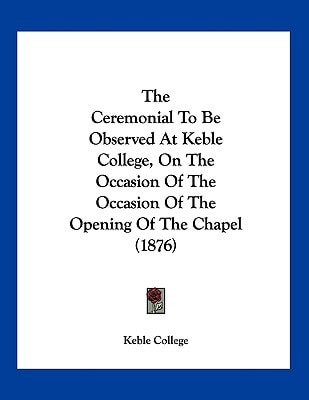 The Ceremonial To Be Observed At Keble College, On The Occasion Of The Occasion Of The Opening Of The Chapel (1876)