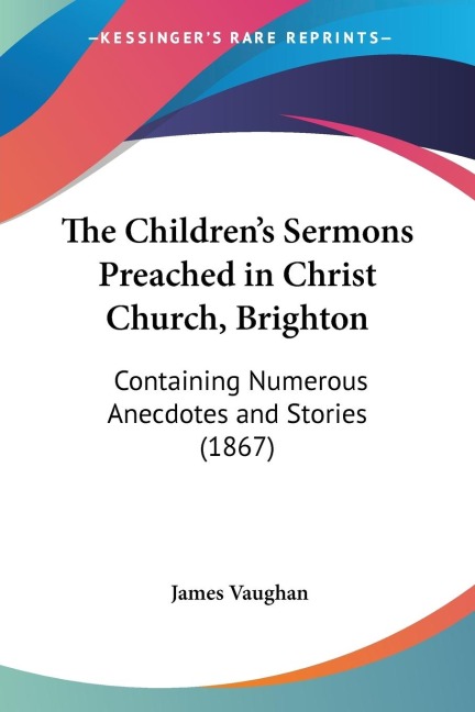 The Childrens Sermons Preached in Christ Church, Brighton: Containing Numerous Anecdotes and Stories (1867)