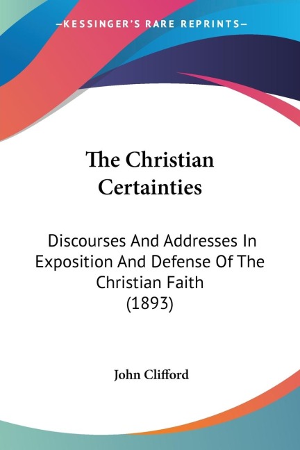 The Christian Certainties: Discourses And Addresses In Exposition And Defense Of The Christian Faith (1893)