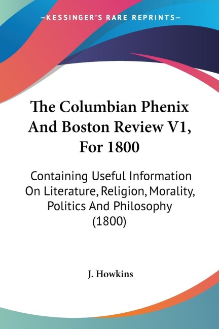 The Columbian Phenix And Boston Review V1, For 1800: Containing Useful Information On Literature, Religion, Morality, Politics And Philosophy (1800)