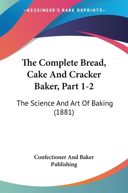 The Complete Bread, Cake And Cracker Baker, Part 1-2: The Science And Art Of Baking (1881)