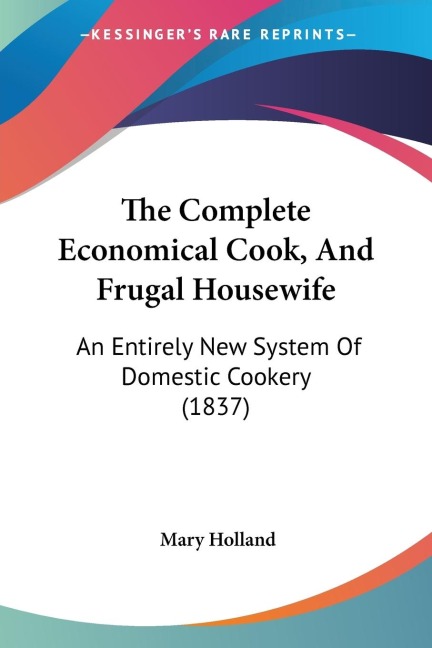 The Complete Economical Cook, And Frugal Housewife: An Entirely New System Of Domestic Cookery (1837)